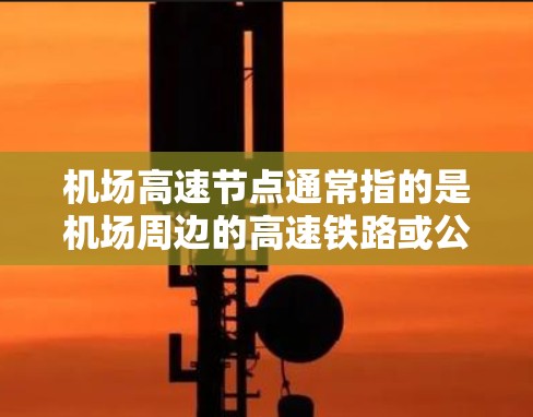 机场高速节点通常指的是机场周边的高速铁路或公路连接点，这些地方通常有高速列车、动车、飞机或汽车等多种交通方式连接机场和其他周边城市。以下是一些常见的机场高速节点及其交通方式