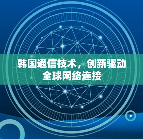 韩国通信技术，创新驱动全球网络连接