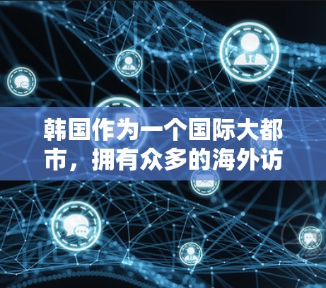 韩国作为一个国际大都市,拥有众多的海外访问活动和影响力,涵盖了科技、教育、商业、文化等多个领域。以下是一些常见的韩国海外访问领域及其相关信息 韩国作为一个国际大都市,拥有众多的海外访问活动和影响力,涵盖了科技、教育、商业、文化等多个领域。以下是一些常见的韩国海外访问领域及其相关信息