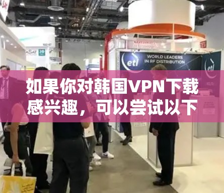如果你对韩国VPN下载感兴趣,可以尝试以下方式下载或使用一个简单的VPN服务 如果你对韩国VPN下载感兴趣,可以尝试以下方式下载或使用一个简单的VPN服务