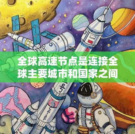 全球高速节点是连接全球主要城市和国家之间的高速铁路或公路线路，这些节点在推动经济发展、减少交通成本、促进区域经济一体化等方面发挥着重要作用。以下是全球已知的主要高速节点