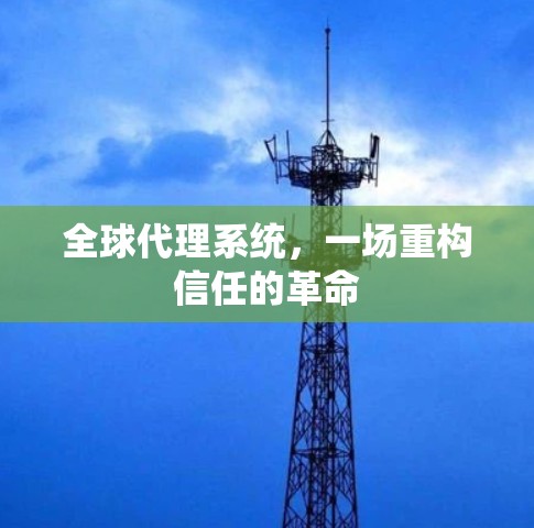 全球代理系统,一场重构信任的革命 全球代理系统,一场重构信任的革命