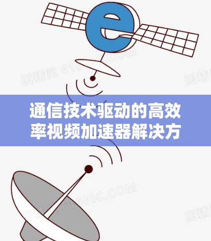 通信技术驱动的高效率视频加速器解决方案 通信技术驱动的高效率视频加速器解决方案