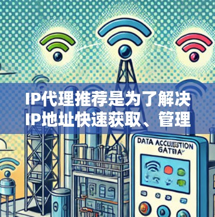 IP代理推荐是为了解决IP地址快速获取、管理等问题而设计的工具。根据您的需求,我可以提供以下几种常见的IP代理推荐类型和建议 IP代理推荐是为了解决IP地址快速获取、管理等问题而设计的工具。根据您的需求,我可以提供以下几种常见的IP代理推荐类型和建议