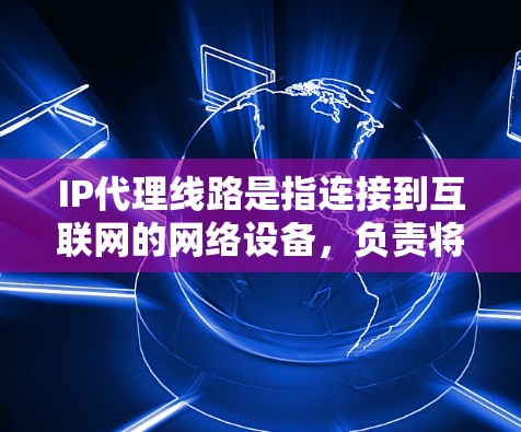 IP代理线路是指连接到互联网的网络设备,负责将用户连接到网络,并将用户的信息发送到服务器。以下是对IP代理线路的详细说明 IP代理线路是指连接到互联网的网络设备,负责将用户连接到网络,并将用户的信息发送到服务器。以下是对IP代理线路的详细说明
