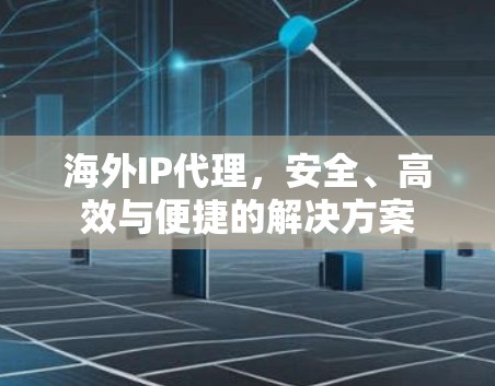 海外IP代理,安全、高效与便捷的解决方案 海外IP代理,安全、高效与便捷的解决方案