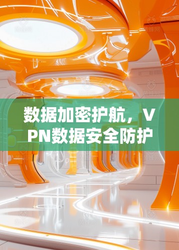 数据加密护航,VPN数据安全防护的未来之路 数据加密护航,VPN数据安全防护的未来之路