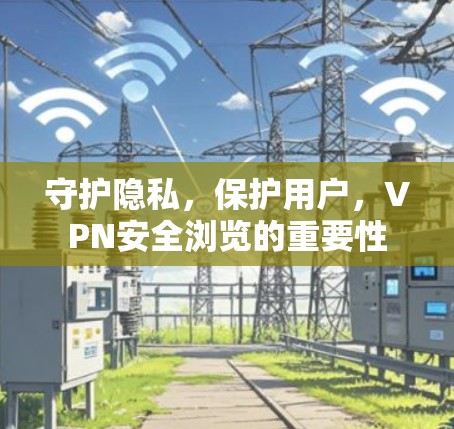 守护隐私,保护用户,VPN安全浏览的重要性 守护隐私,保护用户,VPN安全浏览的重要性