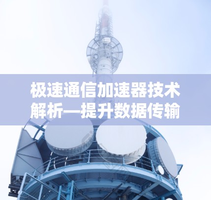 极速通信加速器技术解析—提升数据传输效率的新标准 极速通信加速器技术解析—提升数据传输效率的新标准