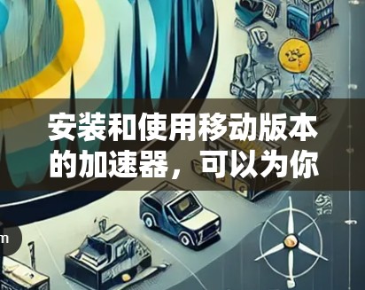 安装和使用移动版本的加速器,可以为你的应用带来显著的优化和提升用户体验。以下是一些步骤性的指南,帮助你成功安装和使用移动版本的加速器 安装和使用移动版本的加速器,可以为你的应用带来显著的优化和提升用户体验。以下是一些步骤性的指南,帮助你成功安装和使用移动版本的加速器