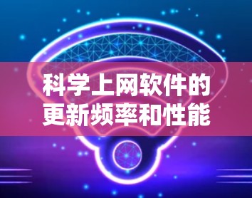 科学上网软件的更新频率和性能一直是用户关注的焦点。以下是对科学上网软件的总结和建议 科学上网软件的更新频率和性能一直是用户关注的焦点。以下是对科学上网软件的总结和建议
