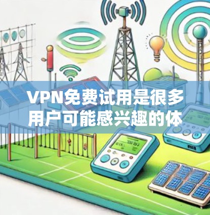 VPN免费试用是很多用户可能感兴趣的体验，但需要谨慎使用，避免因网络不稳定或服务中断而出现问题。以下是一些关于VPN免费试用的建议和注意事项