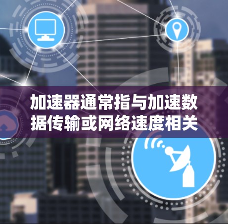 加速器通常指与加速数据传输或网络速度相关的工具或软件。如果您在寻找加速器工具的优惠信息,可以通过以下方式找到帮助 加速器通常指与加速数据传输或网络速度相关的工具或软件。如果您在寻找加速器工具的优惠信息,可以通过以下方式找到帮助