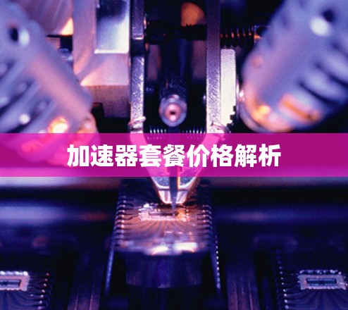 加速器套餐价格解析 加速器套餐价格解析