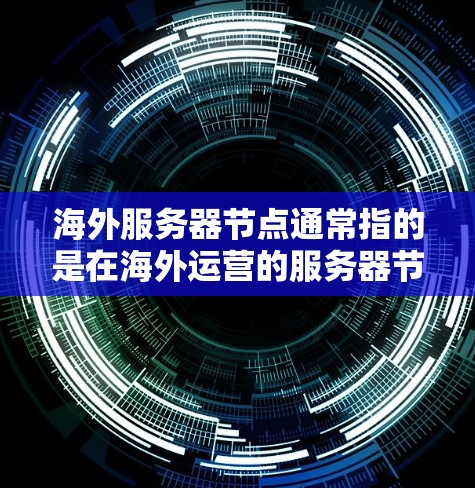 海外服务器节点通常指的是在海外运营的服务器节点,比如在海外的云计算平台、云服务器或本地服务器上部署的服务器。以下是一些可能与海外服务器节点相关的内容和信息 海外服务器节点通常指的是在海外运营的服务器节点,比如在海外的云计算平台、云服务器或本地服务器上部署的服务器。以下是一些可能与海外服务器节点相关的内容和信息