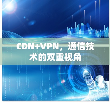 CDN+VPN,通信技术的双重视角 CDN+VPN,通信技术的双重视角