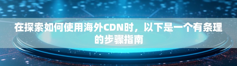 在探索如何使用海外CDN时,以下是一个有条理的步骤指南 在探索如何使用海外CDN时,以下是一个有条理的步骤指南
