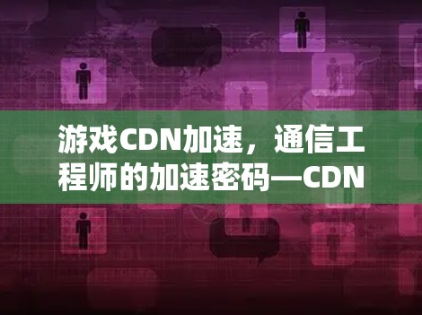 游戏CDN加速，通信工程师的加速密码—CDN技术解析