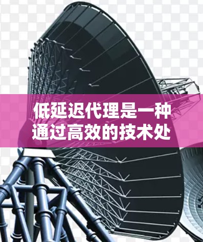 低延迟代理是一种通过高效的技术处理请求的方法，帮助用户获得更好的用户体验。以下是对低延迟代理的详细分析