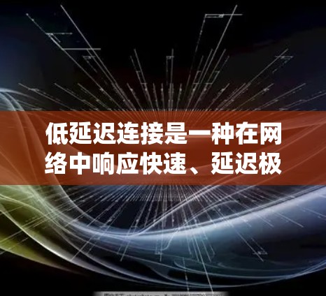 低延迟连接是一种在网络中响应快速、延迟极小的特性，主要通过优化多个方面来实现。以下是一个系统性的总结