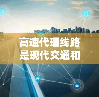 高速代理线路是现代交通和物流系统中的一个重要组成部分,其主要作用包括物流配送、服务提供和效率提升。以下是关于高速代理线路的详细分析 高速代理线路是现代交通和物流系统中的一个重要组成部分,其主要作用包括物流配送、服务提供和效率提升。以下是关于高速代理线路的详细分析