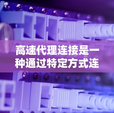 高速代理连接是一种通过特定方式连接电脑和互联网来访问外部资源的技术。以下是一些常见的高速代理连接方式及其特点