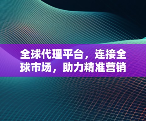 全球代理平台，连接全球市场，助力精准营销