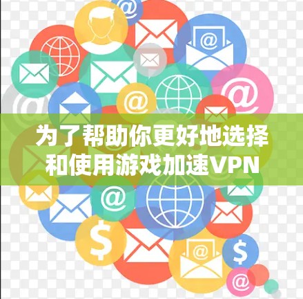 为了帮助你更好地选择和使用游戏加速VPN，以下是一步步的指南