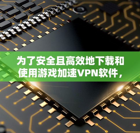 为了安全且高效地下载和使用游戏加速VPN软件，以下是一个结构化的指南