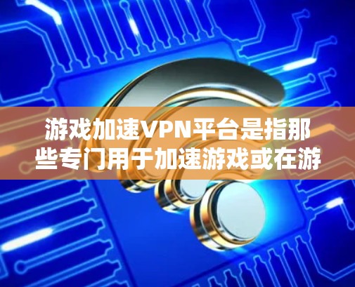 游戏加速VPN平台是指那些专门用于加速游戏或在游戏中提升性能的VPN服务。这类平台通常提供多种加速功能，包括但不限于