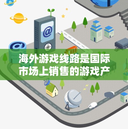海外游戏线路是国际市场上销售的游戏产品,涵盖了多种平台和类型。以下是一些主要的海外游戏平台和类型,供您参考 海外游戏线路是国际市场上销售的游戏产品,涵盖了多种平台和类型。以下是一些主要的海外游戏平台和类型,供您参考