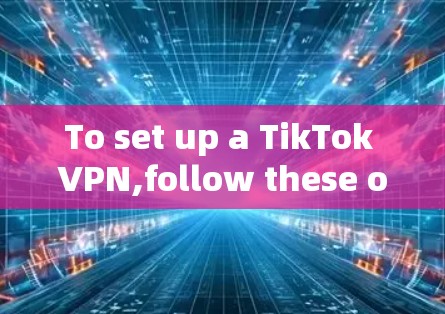 To set up a TikTok VPN,follow these organized steps: