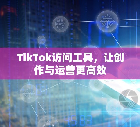 TikTok访问工具，让创作与运营更高效