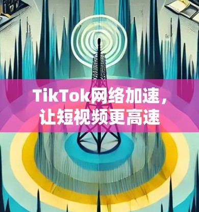 TikTok网络加速,让短视频更高速 TikTok网络加速,让短视频更高速