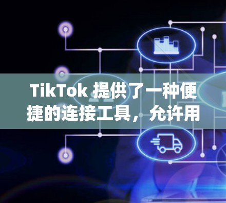 TikTok 提供了一种便捷的连接工具，允许用户在App Store或微信/QQ设备中轻松连接到TikTok。以下是一些步骤指南，帮助您顺利使用TikTok的连接工具