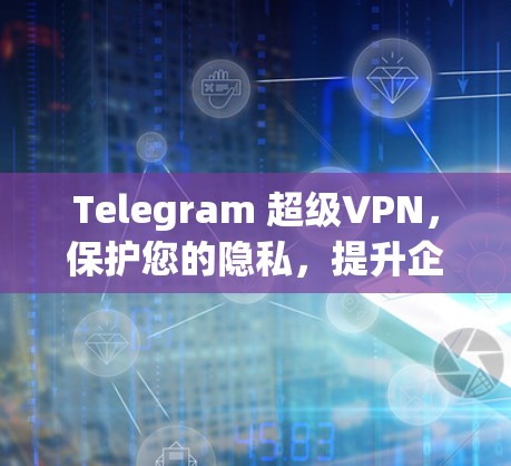 Telegram 超级VPN，保护您的隐私，提升企业通信安全