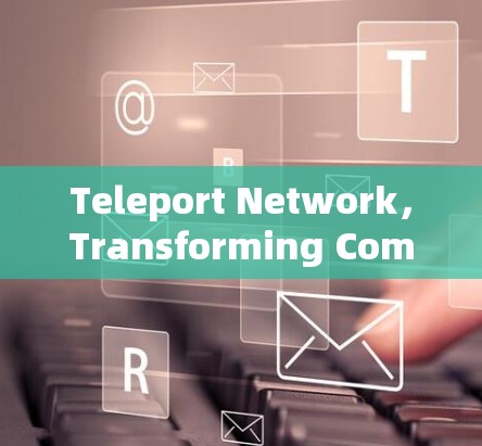 Teleport Network,Transforming Communication with a New Generation of Nodes Teleport Network,Transforming Communication with a New Generation of Nodes