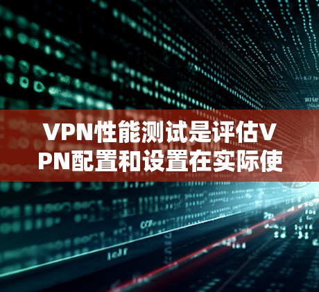 VPN性能测试是评估VPN配置和设置在实际使用中的表现，通常包括以下几个关键测试点