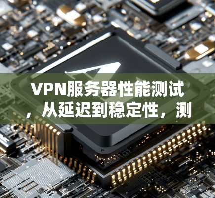 VPN服务器性能测试，从延迟到稳定性，测试背后的故事