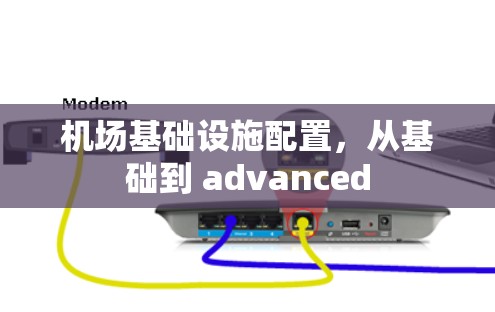 机场基础设施配置,从基础到 advanced 机场基础设施配置,从基础到 advanced