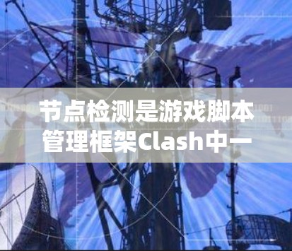 节点检测是游戏脚本管理框架Clash中一个重要的功能，用于确保节点（如游戏、系统或数据节点）的正确性和完整性。以下是一步步的步骤和建议