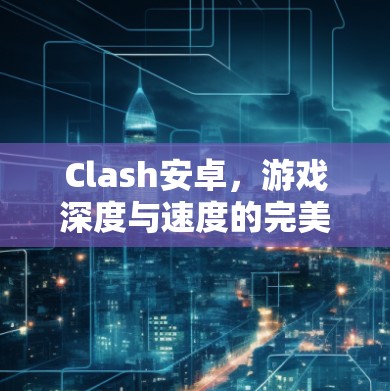 Clash安卓,游戏深度与速度的完美平衡 Clash安卓,游戏深度与速度的完美平衡