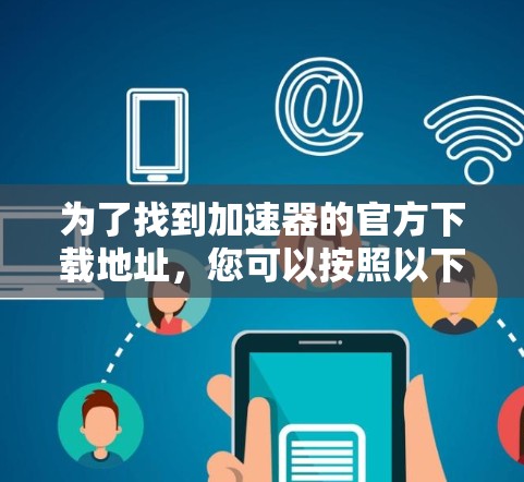 为了找到加速器的官方下载地址,您可以按照以下步骤进行查找 为了找到加速器的官方下载地址,您可以按照以下步骤进行查找