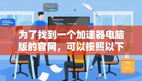 为了找到一个加速器电脑版的官网，可以按照以下步骤操作