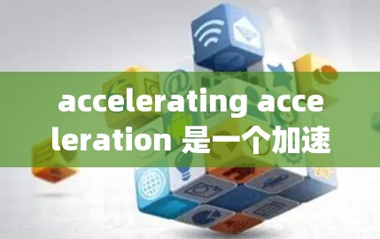 accelerating acceleration 是一个加速器网站，提供多种加速服务，适合需要快速加载网站、下载文件或运行应用的用户。以下是推荐的几个加速器网站