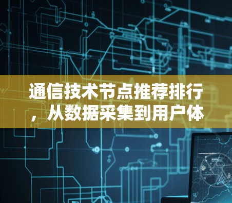 通信技术节点推荐排行，从数据采集到用户体验的全生命周期管理