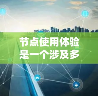 节点使用体验是一个涉及多个因素和细节的问题，涵盖设计、操作流程、性能、安全性和用户反馈等多个方面。以下是对节点使用体验的系统性总结和详细的分析