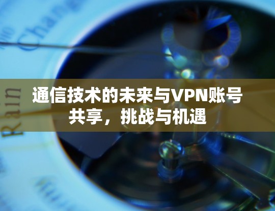 通信技术的未来与VPN账号共享,挑战与机遇 通信技术的未来与VPN账号共享,挑战与机遇