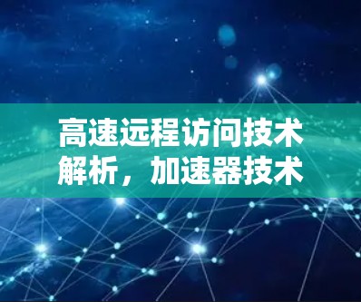 高速远程访问技术解析,加速器技术的现代应用 高速远程访问技术解析,加速器技术的现代应用