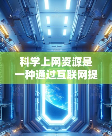 科学上网资源是一种通过互联网提供给科学领域的学习、研究和学习工具的网络服务。这些资源通常用于获取科学知识、完成作业、参加学术会议、进行实验研究等。以下是一些常见的科学上网资源和它们的功能